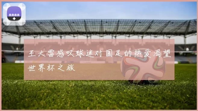 王大雷感叹球迷对国足的热爱渴望世界杯之旅