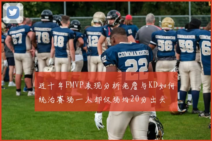 近十年FMVP表现分析老詹与KD如何统治赛场一人却仅场均20分出头